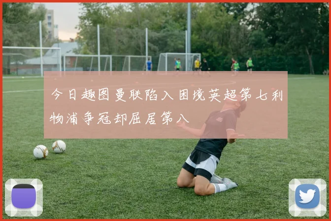 今日趣图曼联陷入困境英超第七利物浦争冠却屈居第八