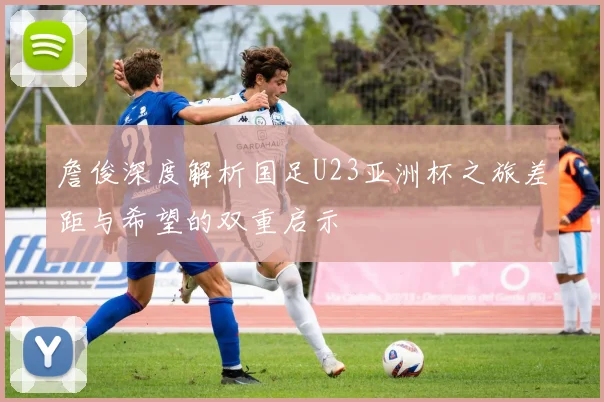 詹俊深度解析国足U23亚洲杯之旅差距与希望的双重启示