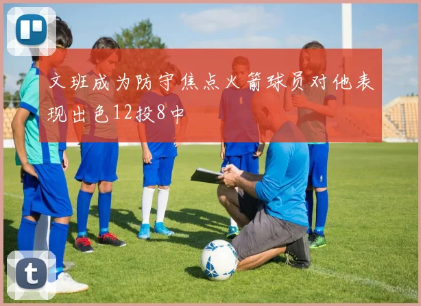 文班成为防守焦点火箭球员对他表现出色12投8中