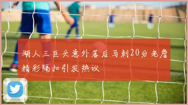 湖人三巨头意外落后马刺20分老詹精彩隔扣引发热议