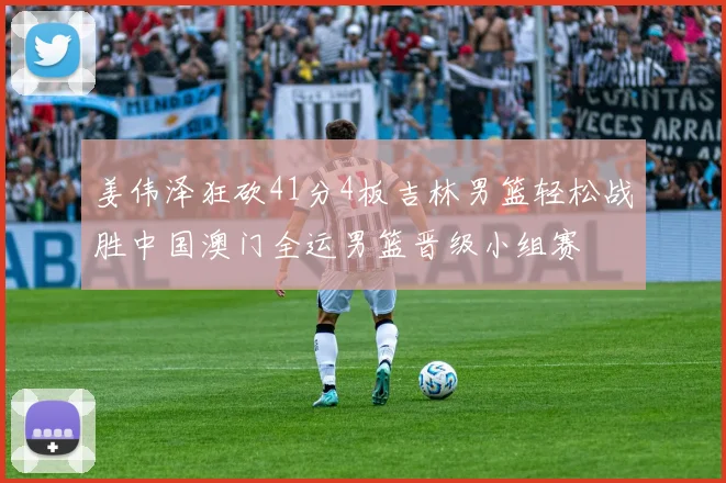 姜伟泽狂砍41分4板吉林男篮轻松战胜中国澳门全运男篮晋级小组赛