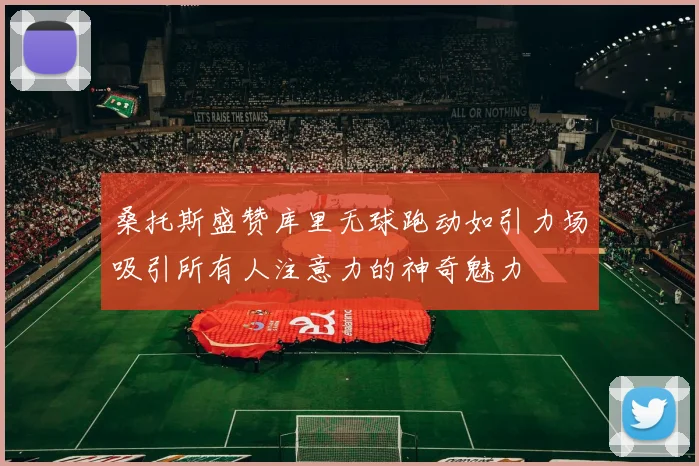 桑托斯盛赞库里无球跑动如引力场吸引所有人注意力的神奇魅力