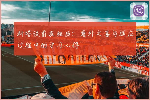 科塔谈首发经历：意外之喜与适应过程中的学习心得