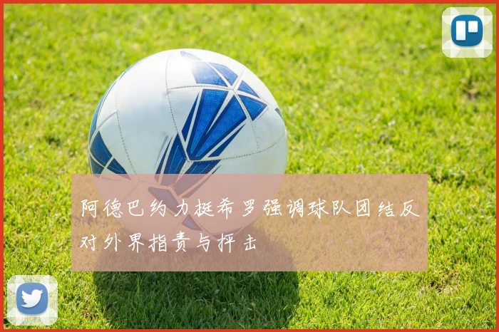 阿德巴约力挺希罗强调球队团结反对外界指责与抨击