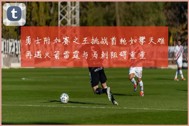 勇士附加赛之王挑战首轮如攀天难再遇火箭雷霆与马刺阻碍重重