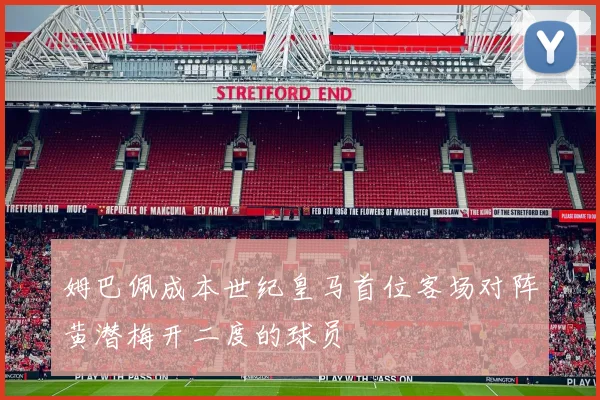 姆巴佩成本世纪皇马首位客场对阵黄潜梅开二度的球员