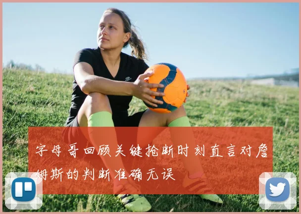 字母哥回顾关键抢断时刻直言对詹姆斯的判断准确无误