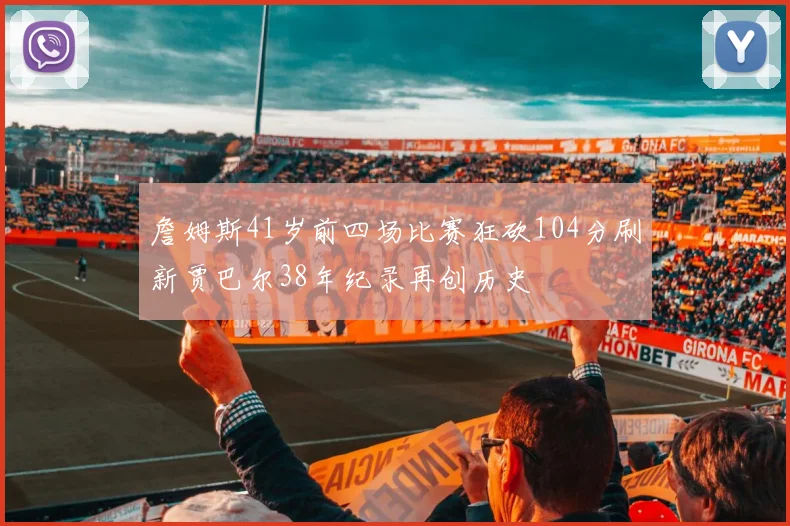詹姆斯41岁前四场比赛狂砍104分刷新贾巴尔38年纪录再创历史