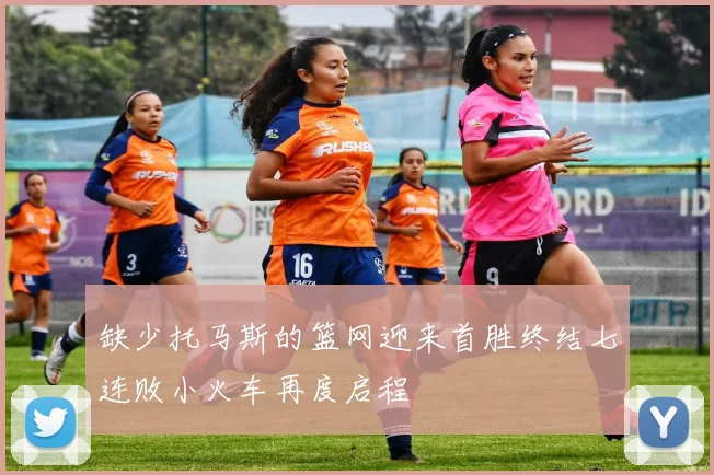 缺少托马斯的篮网迎来首胜终结七连败小火车再度启程