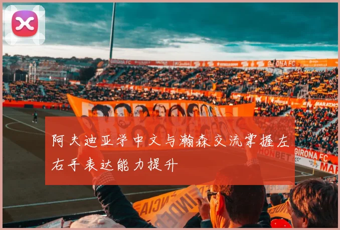 阿夫迪亚学中文与瀚森交流掌握左右手表达能力提升