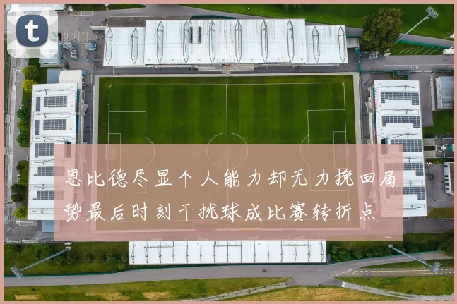 恩比德尽显个人能力却无力挽回局势最后时刻干扰球成比赛转折点