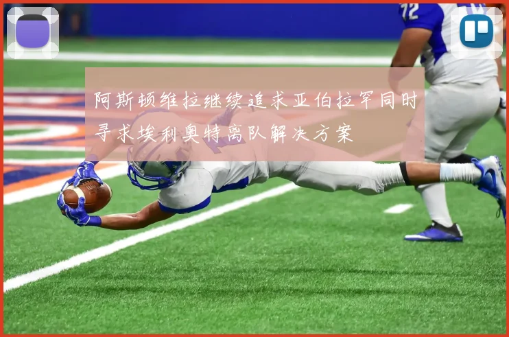 阿斯顿维拉继续追求亚伯拉罕同时寻求埃利奥特离队解决方案