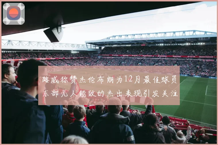 路威称赞杰伦布朗为12月最佳球员东部无人能敌的杰出表现引发关注
