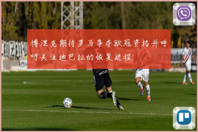 博涅克期待罗马争夺欧冠资格并呼吁关注迪巴拉的恢复进程