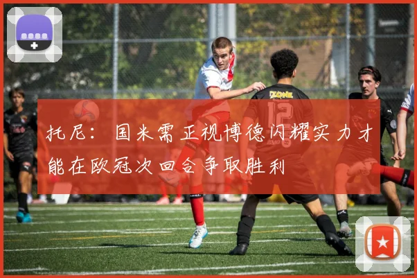 托尼：国米需正视博德闪耀实力才能在欧冠次回合争取胜利