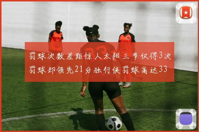 罚球次数差距惊人太阳三节仅得3次罚球却领先21分独行侠罚球高达33次