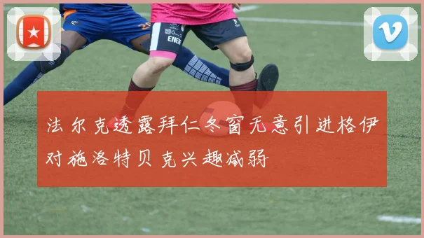法尔克透露拜仁冬窗无意引进格伊对施洛特贝克兴趣减弱