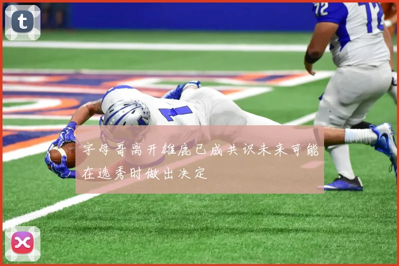 字母哥离开雄鹿已成共识未来可能在选秀时做出决定