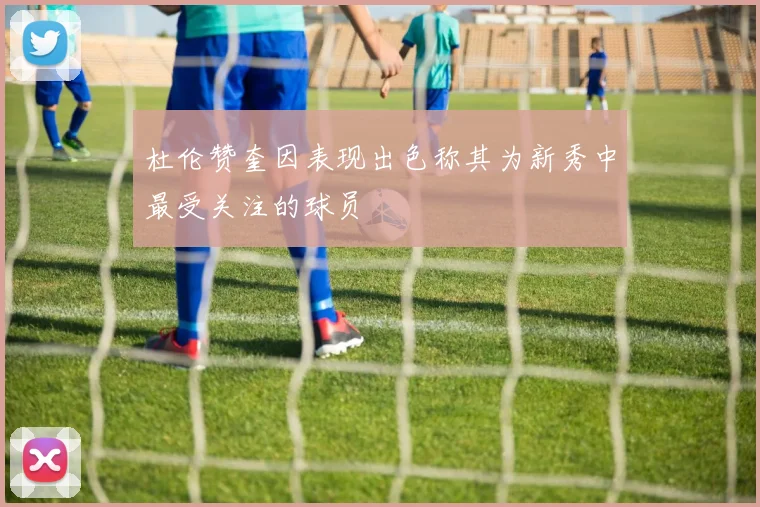 杜伦赞奎因表现出色称其为新秀中最受关注的球员