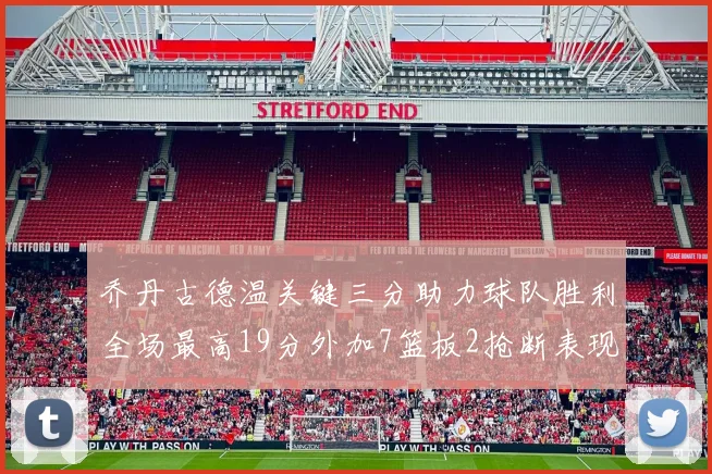 乔丹古德温关键三分助力球队胜利全场最高19分外加7篮板2抢断表现出色