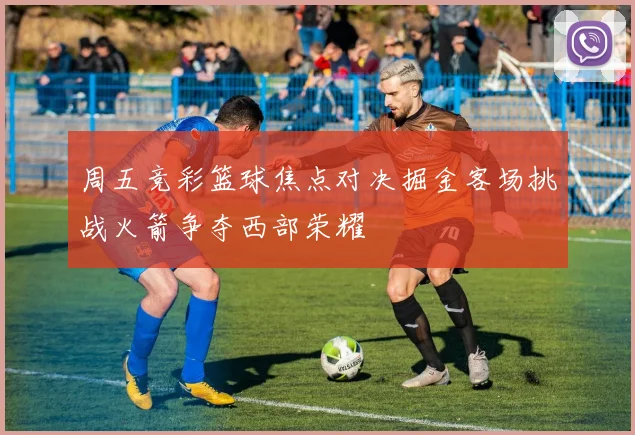 周五竞彩篮球焦点对决掘金客场挑战火箭争夺西部荣耀