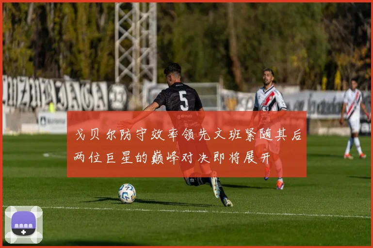 戈贝尔防守效率领先文班紧随其后两位巨星的巅峰对决即将展开