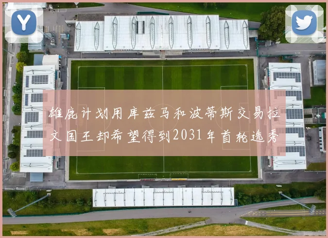 雄鹿计划用库兹马和波蒂斯交易拉文国王却希望得到2031年首轮选秀权