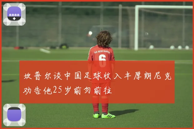 坎普尔谈中国足球收入丰厚朗尼克劝告他25岁前勿前往