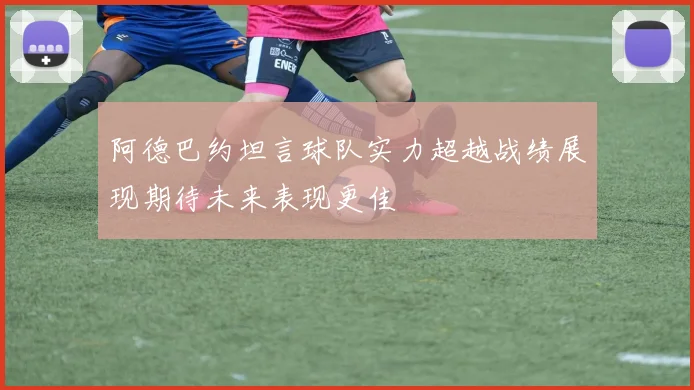 阿德巴约坦言球队实力超越战绩展现期待未来表现更佳