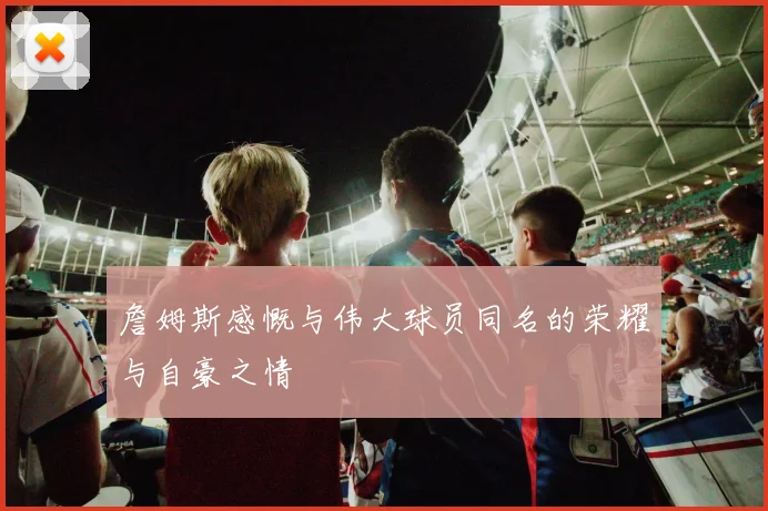 詹姆斯感慨与伟大球员同名的荣耀与自豪之情