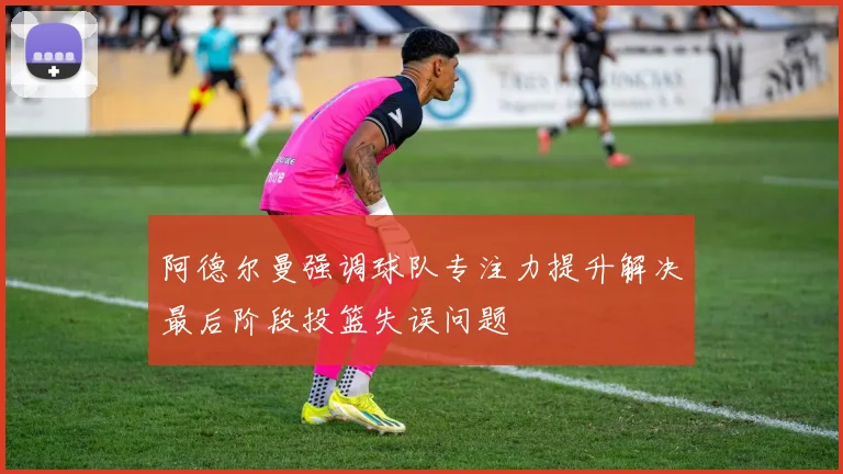 阿德尔曼强调球队专注力提升解决最后阶段投篮失误问题