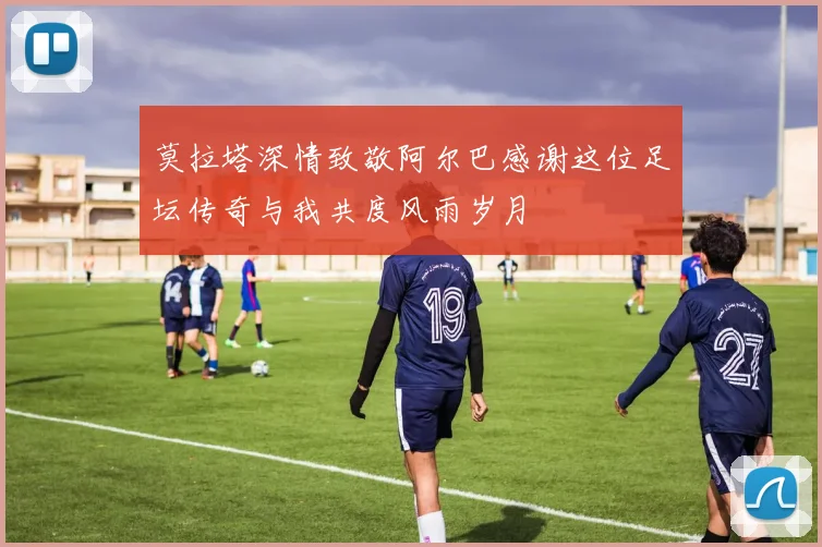 莫拉塔深情致敬阿尔巴感谢这位足坛传奇与我共度风雨岁月