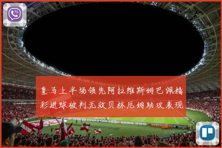 皇马上半场领先阿拉维斯姆巴佩精彩进球被判无效贝林厄姆助攻表现抢眼