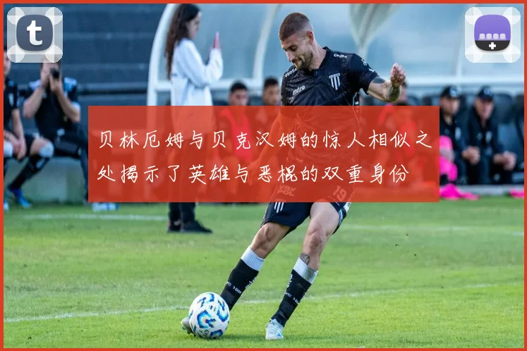 贝林厄姆与贝克汉姆的惊人相似之处揭示了英雄与恶棍的双重身份