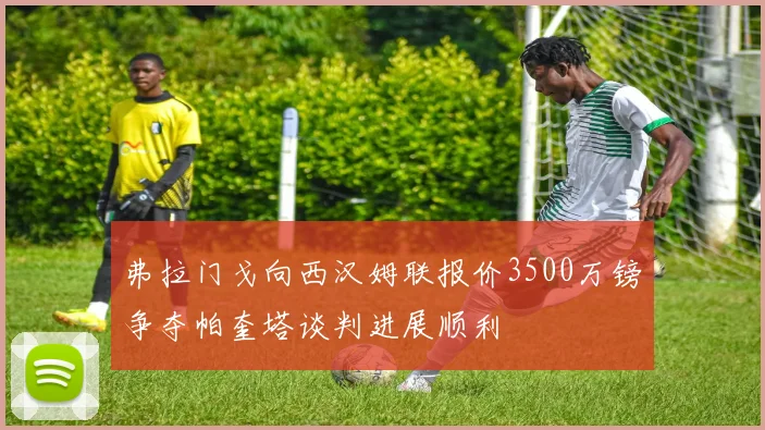 弗拉门戈向西汉姆联报价3500万镑争夺帕奎塔谈判进展顺利