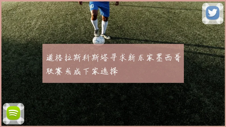 道格拉斯科斯塔寻求新东家墨西哥联赛或成下家选择