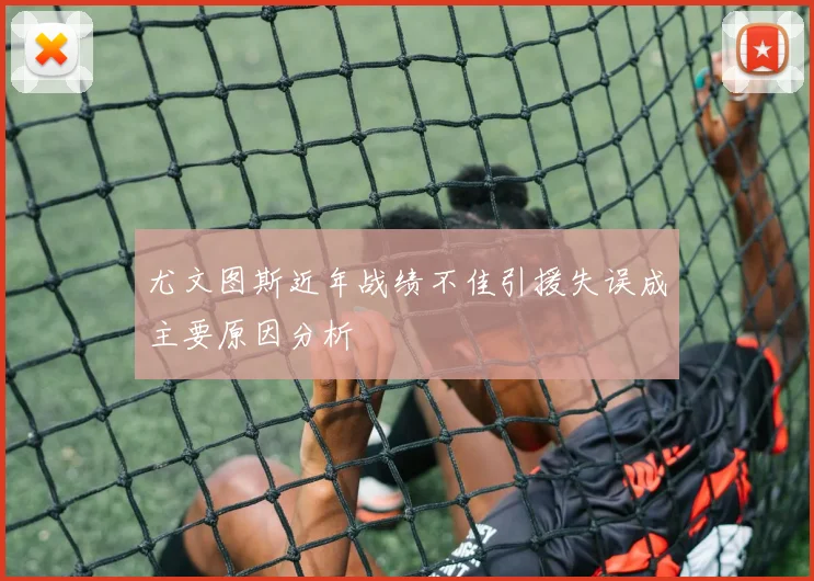 尤文图斯近年战绩不佳引援失误成主要原因分析