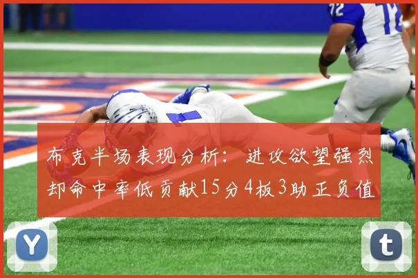 布克半场表现分析：进攻欲望强烈却命中率低贡献15分4板3助正负值高达22